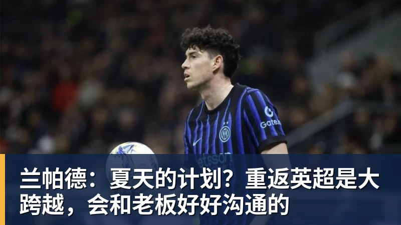 兰帕德：夏天的计划？重返英超是大跨越，会和老板好好沟通的