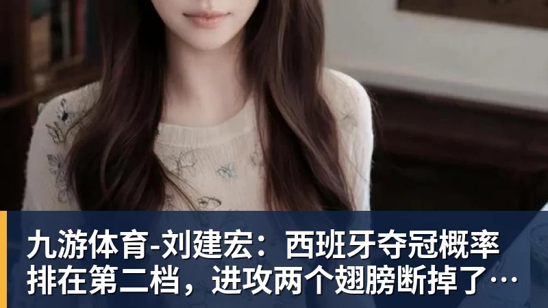九游体育-刘建宏:西班牙夺冠概率排在第二档,进攻两个翅膀断掉了很麻烦
