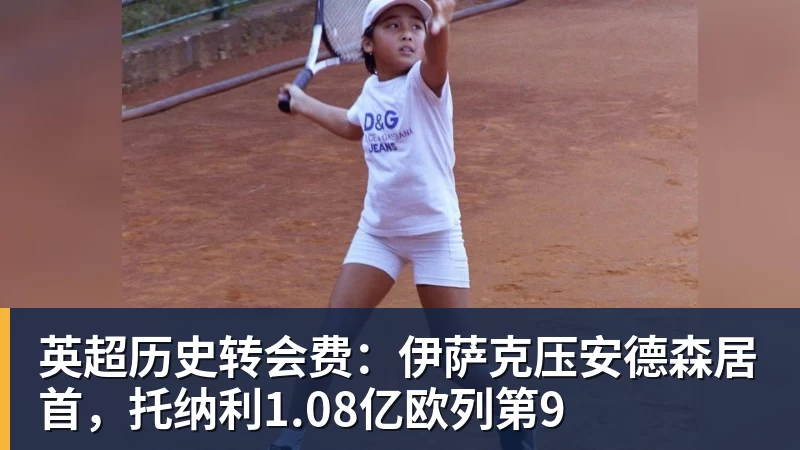 九游体育英超历史转会费:伊萨克压安德森居首,托纳利1.08亿欧列第9