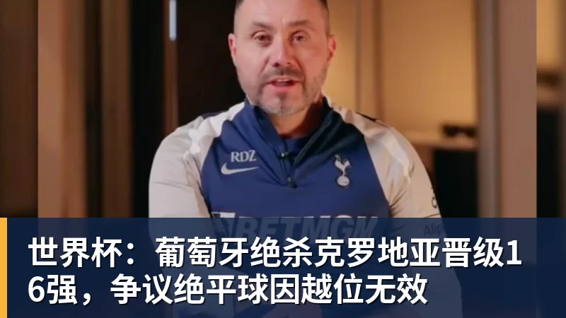 世界杯：葡萄牙绝杀克罗地亚晋级16强，争议绝平球因越位无效