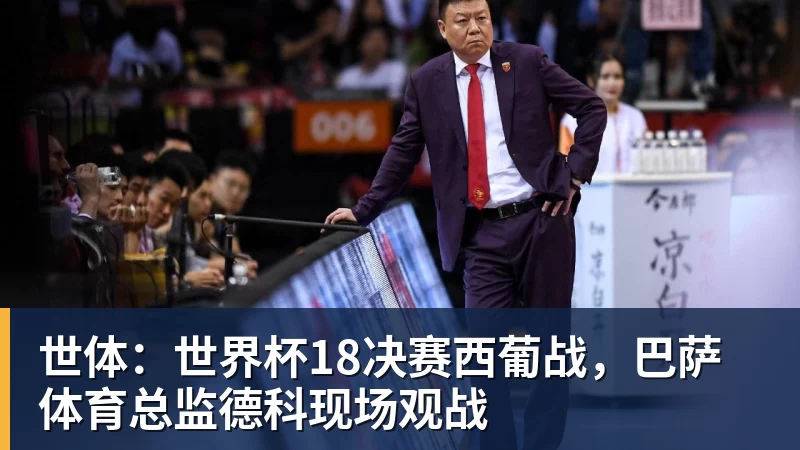 九游体育世体：世界杯18决赛西葡战，巴萨体育总监德科现场观战