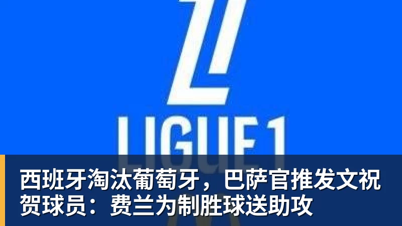 九游体育西班牙淘汰葡萄牙，巴萨官推发文祝贺球员：费兰为制胜球送助攻