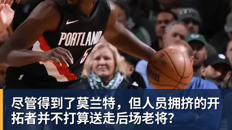 九游体育尽管得到了莫兰特，但人员拥挤的开拓者并不打算送走后场老将？