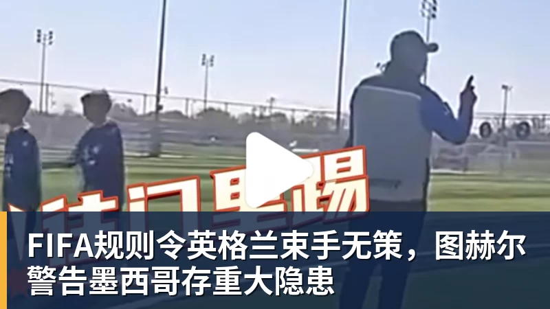 九游体育FIFA规则令英格兰束手无策，图赫尔警告墨西哥存重大隐患