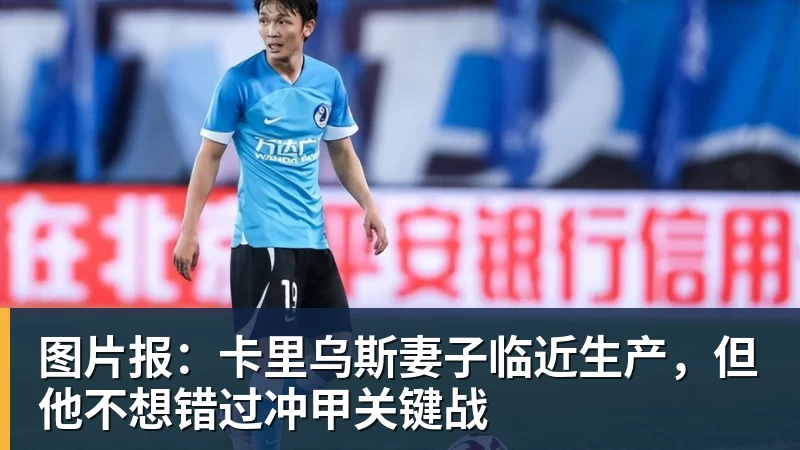 九游体育图片报:卡里乌斯妻子临近生产,但他不想错过冲甲关键战
