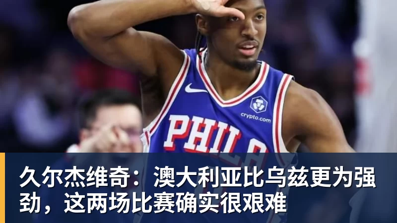 九游体育久尔杰维奇：澳大利亚比乌兹更为强劲，这两场比赛确实很艰难