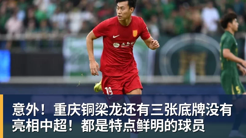 九游体育意外!重庆铜梁龙还有三张底牌没有亮相中超!都是特点鲜明的球员