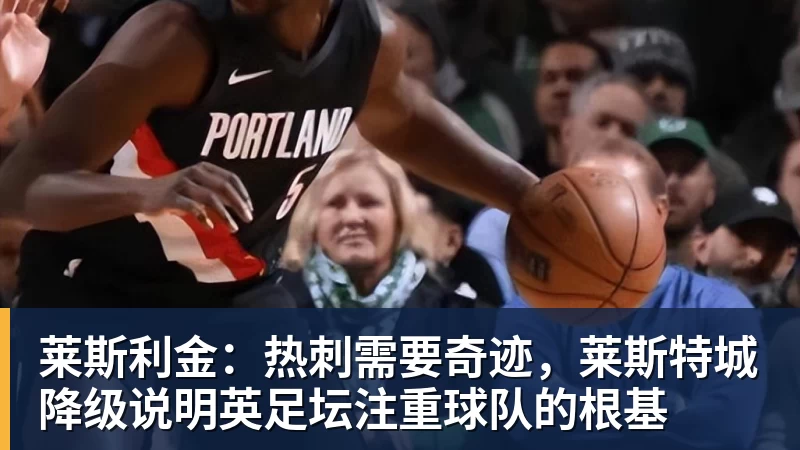 九游体育莱斯利金：热刺需要奇迹，莱斯特城降级说明英足坛注重球队的根基