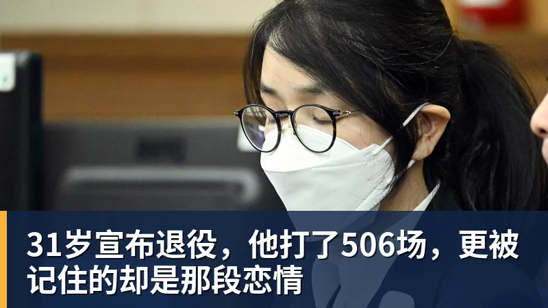 九游体育31岁宣布退役,他打了506场,更被记住的却是那段恋情
