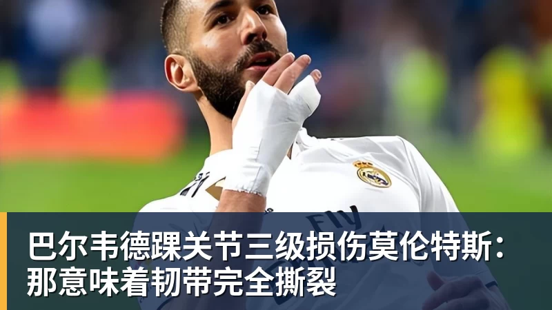 九游体育巴尔韦德踝关节三级损伤莫伦特斯：那意味着韧带完全撕裂