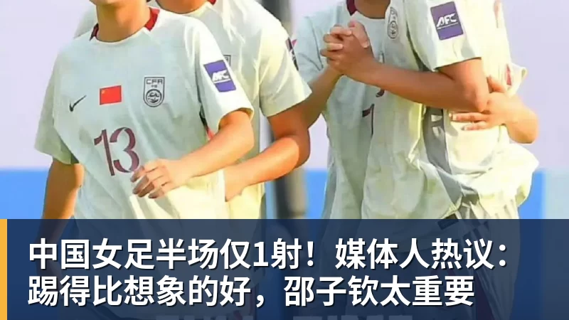 九游体育中国女足半场仅1射！媒体人热议：踢得比想象的好，邵子钦太重要