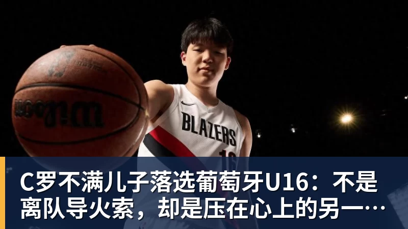 九游体育C罗不满儿子落选葡萄牙U16：不是离队导火索，却是压在心上的另一根刺