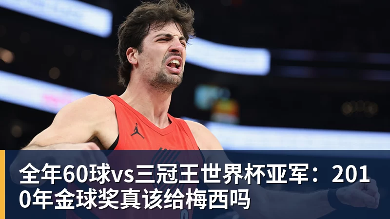 九游体育全年60球vs三冠王世界杯亚军：2010年金球奖真该给梅西吗