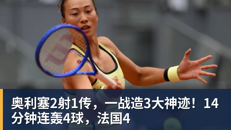 九游体育奥利塞2射1传，一战造3大神迹！14分钟连轰4球，法国4