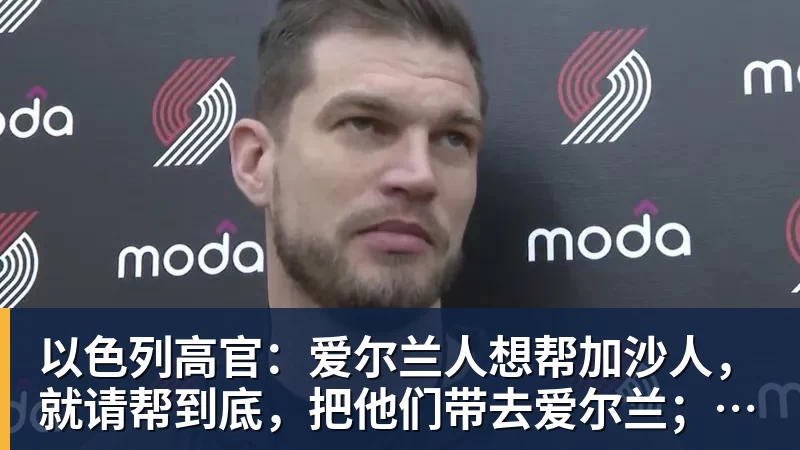 九游体育以色列高官:爱尔兰人想帮加沙人,就请帮到底,把他们带去爱尔兰;迁走加沙人是“花小钱省大钱”;面对“倒卖巴勒斯坦人”提问发出怪笑