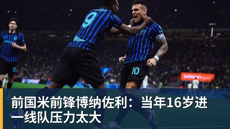 九游体育前国米前锋博纳佐利：当年16岁进一线队压力太大