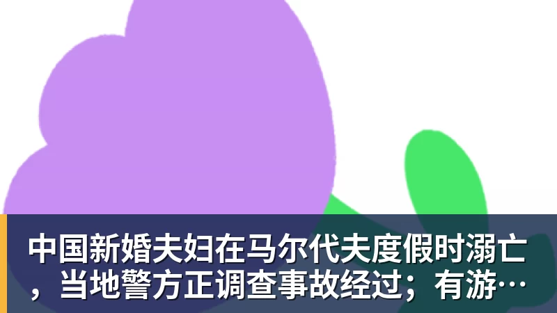 九游体育中国新婚夫妇在马尔代夫度假时溺亡，当地警方正调查事故经过；有游客称曾一天内目睹两起溺水险情
