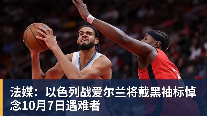 九游体育法媒:以色列战爱尔兰将戴黑袖标悼念10月7日遇难者