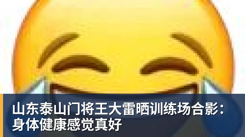 九游体育山东泰山门将王大雷晒训练场合影：身体健康感觉真好