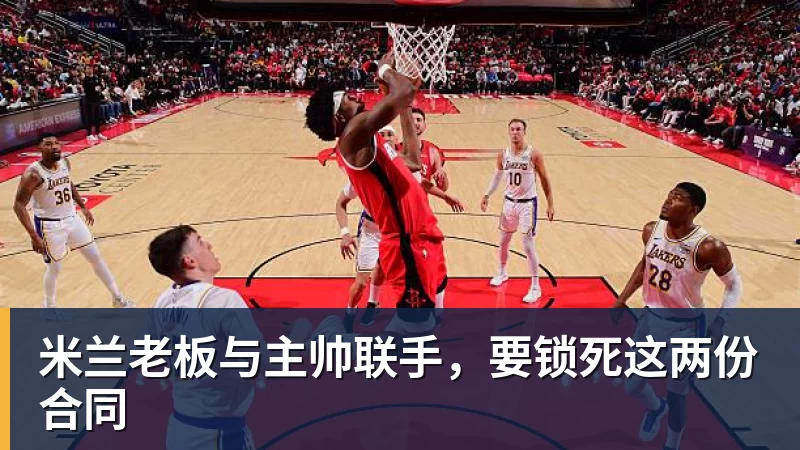 九游体育米兰老板与主帅联手，要锁死这两份合同
