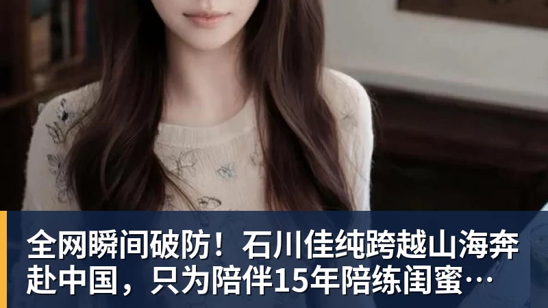 九游体育全网瞬间破防！石川佳纯跨越山海奔赴中国，只为陪伴15年陪练闺蜜圆满婚礼