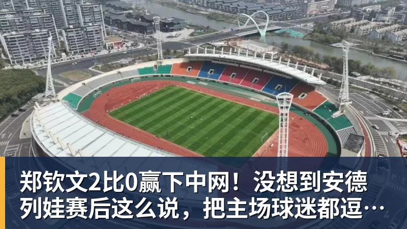 九游体育郑钦文2比0赢下中网!没想到安德列娃赛后这么说,把主场球迷都逗笑了