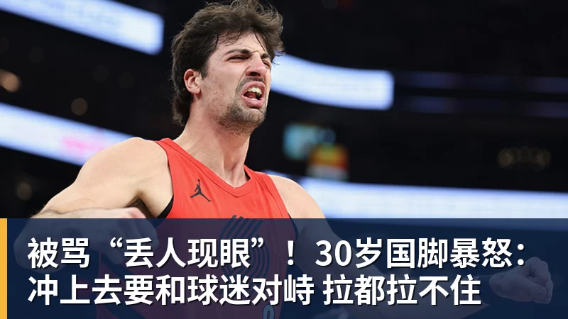 九游体育被骂“丢人现眼”！30岁国脚暴怒：冲上去要和球迷对峙 拉都拉不住