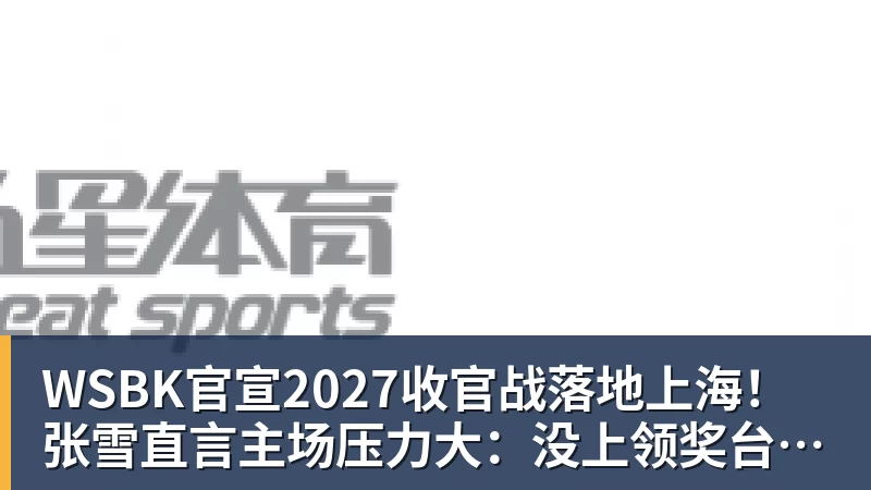 九游体育WSBK官宣2027收官战落地上海!张雪直言主场压力大:没上领奖台会很丢人