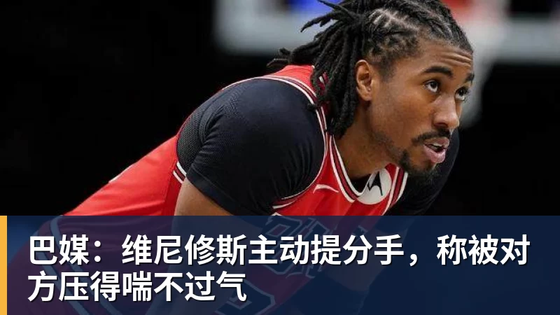 九游体育巴媒:维尼修斯主动提分手,称被对方压得喘不过气